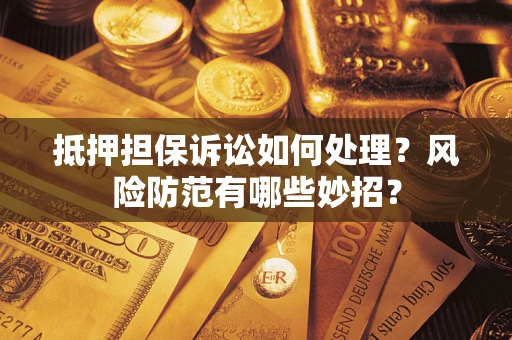 济南抵押担保诉讼如何处理？风险防范有哪些妙招？