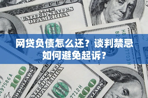 济南网贷负债怎么还？谈判禁忌如何避免起诉？