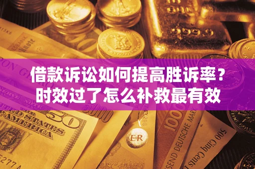 济南借款诉讼如何提高胜诉率？时效过了怎么补救最有效