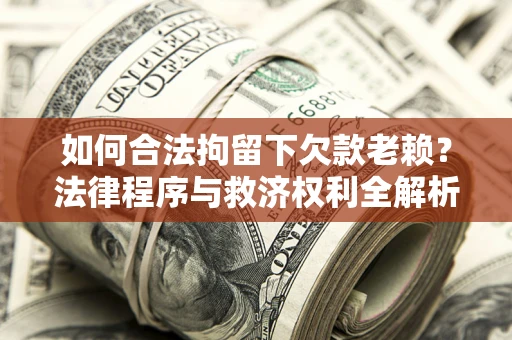 济南如何合法拘留下欠款老赖？法律程序与救济权利全解析