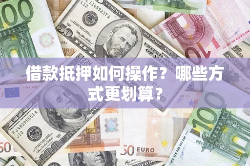 济南借款抵押如何操作？哪些方式更划算？