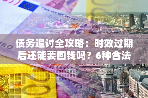 济南债务追讨全攻略：时效过期后还能要回钱吗？6种合法手段助你维权