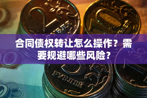 济南合同债权转让怎么操作？需要规避哪些风险？