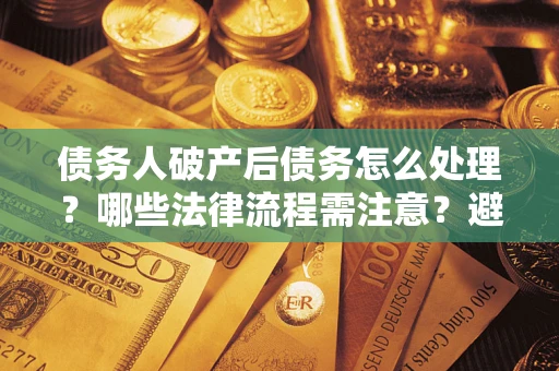 济南债务人破产后债务怎么处理？哪些法律流程需注意？避免踩坑指南