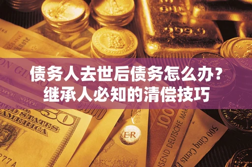 济南债务人去世后债务怎么办？继承人必知的清偿技巧