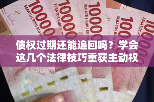 济南债权过期还能追回吗？学会这几个法律技巧重获主动权