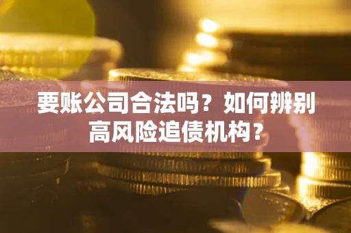 济南要账公司合法吗？如何辨别高风险追债机构？