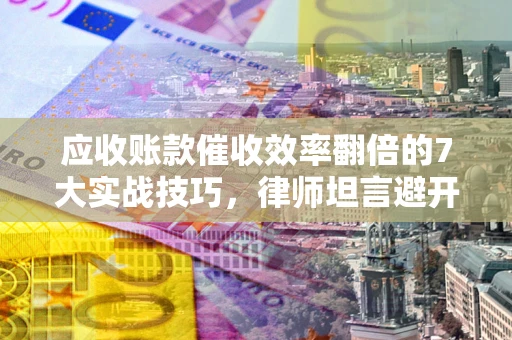 济南应收账款催收效率翻倍的7大实战技巧，律师坦言避开这些法律雷区最关键