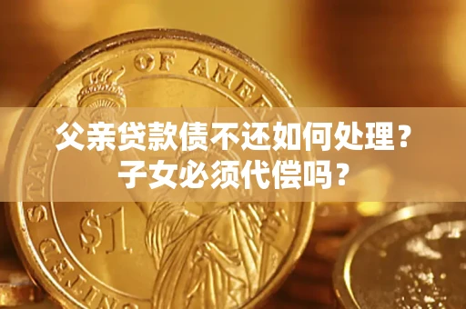 济南父亲贷款债不还如何处理？子女必须代偿吗？