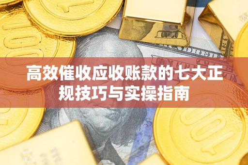 济南高效催收应收账款的七大正规技巧与实操指南