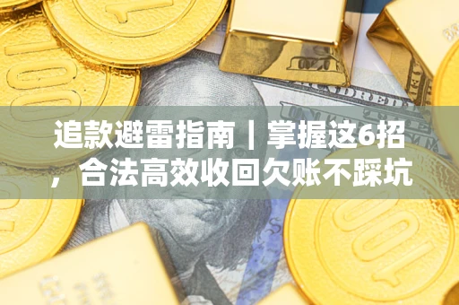 济南追款避雷指南｜掌握这6招，合法高效收回欠账不踩坑