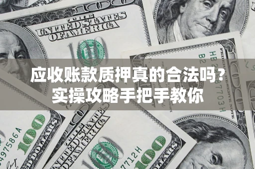 济南应收账款质押真的合法吗？实操攻略手把手教你