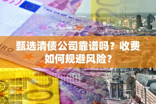 济南甄选清债公司靠谱吗？收费如何规避风险？