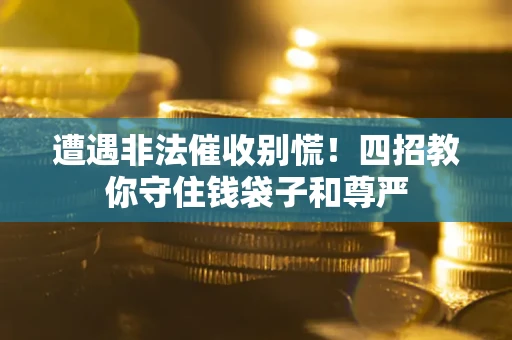 济南遭遇非法催收别慌！四招教你守住钱袋子和尊严