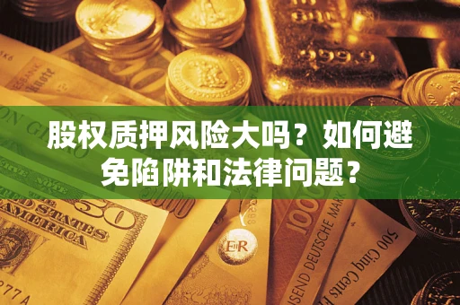 济南股权质押风险大吗？如何避免陷阱和法律问题？