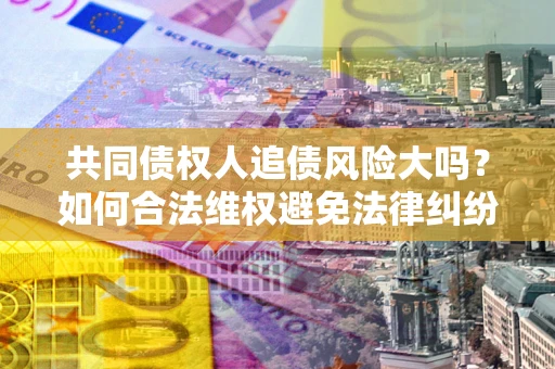 济南共同债权人追债风险大吗?如何合法维权避免法律纠纷? 济南共同债权人追债风险大吗?如何合法维权避免法律纠纷?