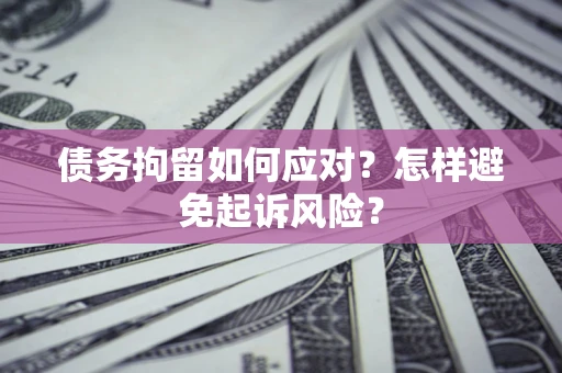 济南债务拘留如何应对？怎样避免起诉风险？