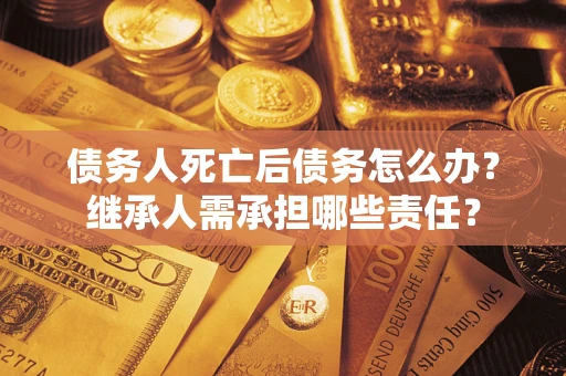 济南债务人死亡后债务怎么办？继承人需承担哪些责任？