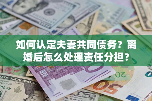 济南如何认定夫妻共同债务？离婚后怎么处理责任分担？