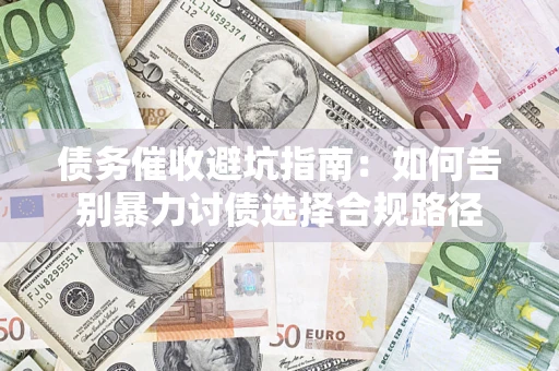 济南债务催收避坑指南：如何告别暴力讨债选择合规路径