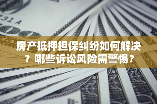 济南房产抵押担保纠纷如何解决？哪些诉讼风险需警惕？
