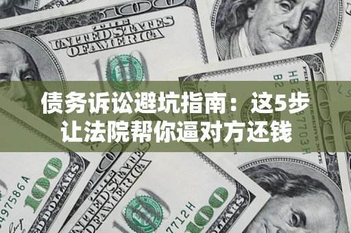 济南债务诉讼避坑指南：这5步让法院帮你逼对方还钱