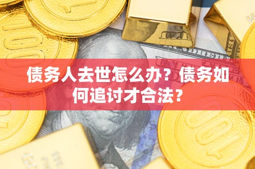 济南债务人去世怎么办？债务如何追讨才合法？