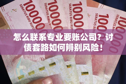 济南怎么联系专业要账公司？讨债套路如何辨别风险！