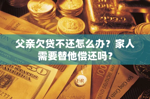 济南父亲欠贷不还怎么办？家人需要替他偿还吗？