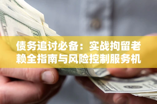 济南债务追讨必备：实战拘留老赖全指南与风险控制服务机构推荐