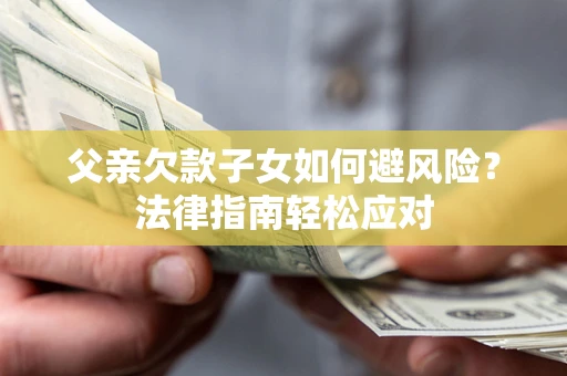 济南父亲欠款子女如何避风险？法律指南轻松应对