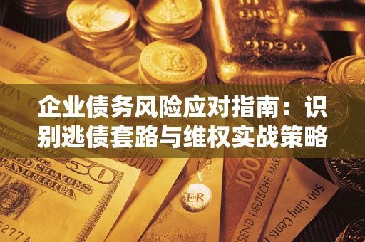 济南企业债务风险应对指南：识别逃债套路与维权实战策略