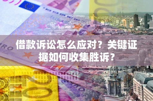 济南借款诉讼怎么应对？关键证据如何收集胜诉？