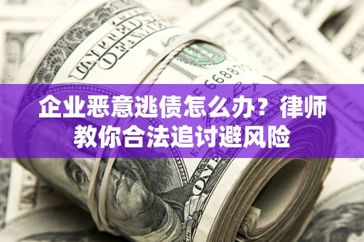 济南企业恶意逃债怎么办？律师教你合法追讨避风险