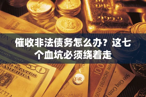 济南催收非法债务怎么办？这七个血坑必须绕着走
