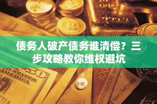 济南债务人破产债务谁清偿?三步攻略教你维权避坑 济南债务人破产债务谁清偿?三步攻略教你维权避坑