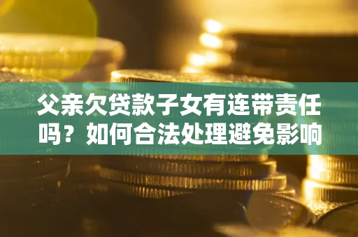 济南父亲欠贷款子女有连带责任吗？如何合法处理避免影响？