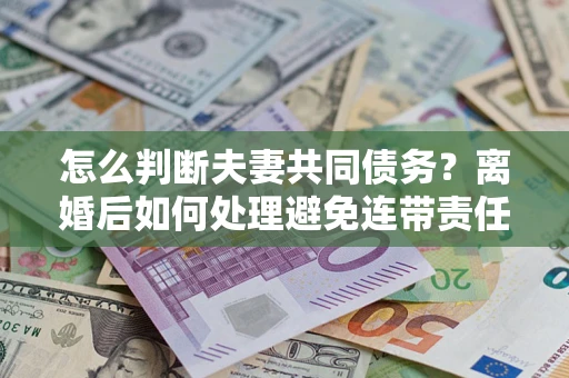 济南怎么判断夫妻共同债务？离婚后如何处理避免连带责任？