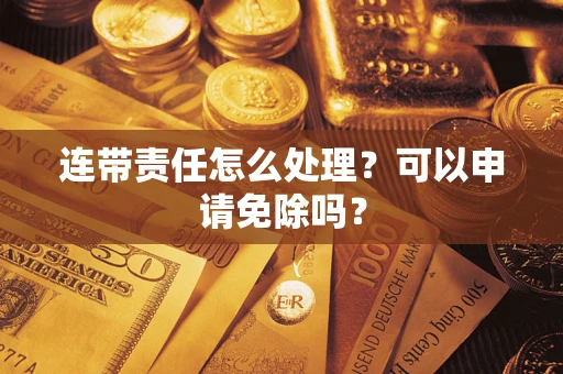 济南连带责任怎么处理？可以申请免除吗？