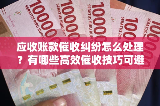 济南应收账款催收纠纷怎么处理？有哪些高效催收技巧可避免坏账？
