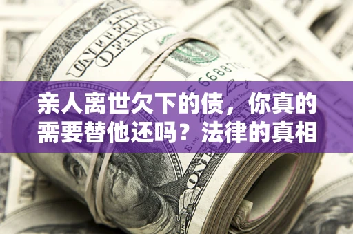 济南亲人离世欠下的债，你真的需要替他还吗？法律的真相或许与你想的不一样