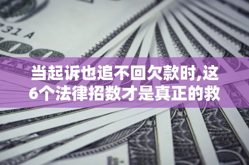 济南当起诉也追不回欠款时,这6个法律招数才是真正的救命稻草
