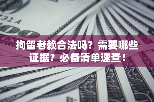 济南拘留老赖合法吗？需要哪些证据？必备清单速查！