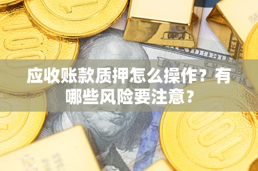 济南应收账款质押怎么操作？有哪些风险要注意？